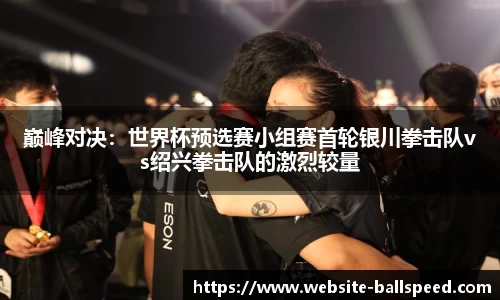 巅峰对决：世界杯预选赛小组赛首轮银川拳击队vs绍兴拳击队的激烈较量